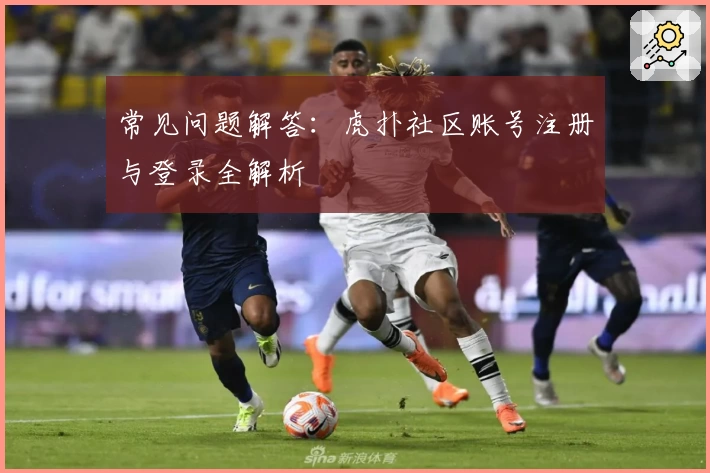 常见问题解答:虎扑社区账号注册与登录全解析