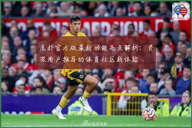 虎扑官方版最新功能亮点解析：资深用户推荐的体育社区新体验