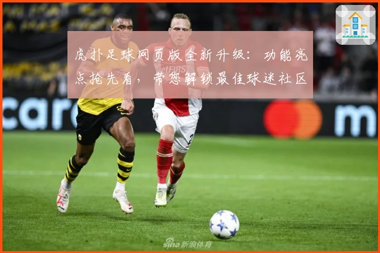 虎扑足球网页版全新升级:功能亮点抢先看,带您解锁最佳球迷社区体验