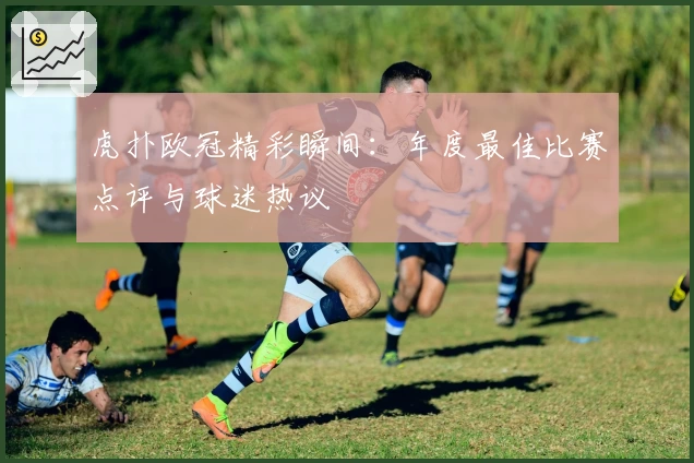 虎扑欧冠精彩瞬间:年度最佳比赛点评与球迷热议
