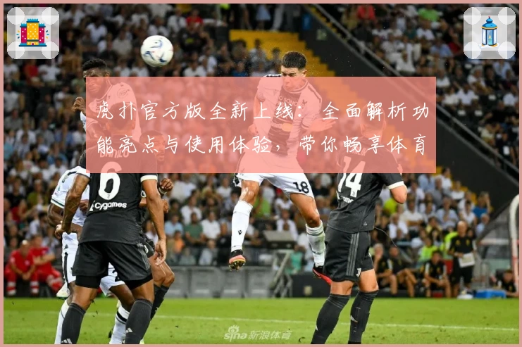 虎扑官方版全新上线：全面解析功能亮点与使用体验，带你畅享体育社区新升级