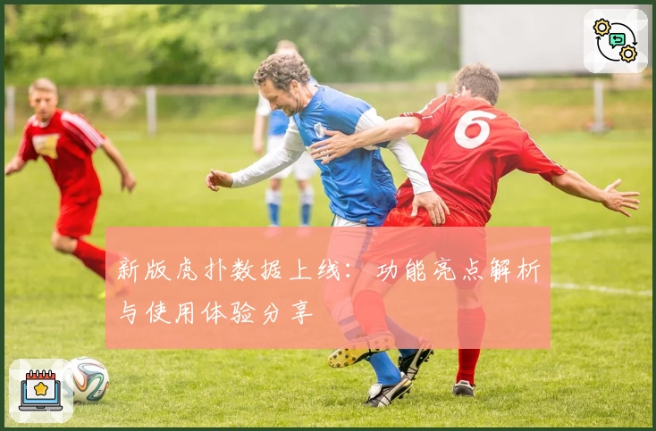 新版虎扑数据上线：功能亮点解析与使用体验分享