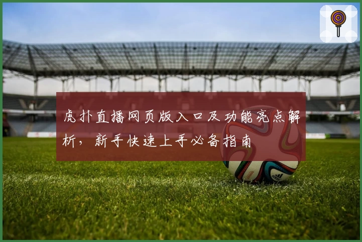 虎扑直播网页版入口及功能亮点解析,新手快速上手必备指南