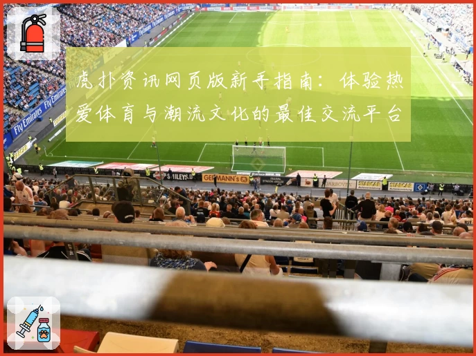 虎扑资讯网页版新手指南：体验热爱体育与潮流文化的最佳交流平台