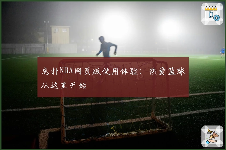 虎扑NBA网页版使用体验：热爱篮球从这里开始
