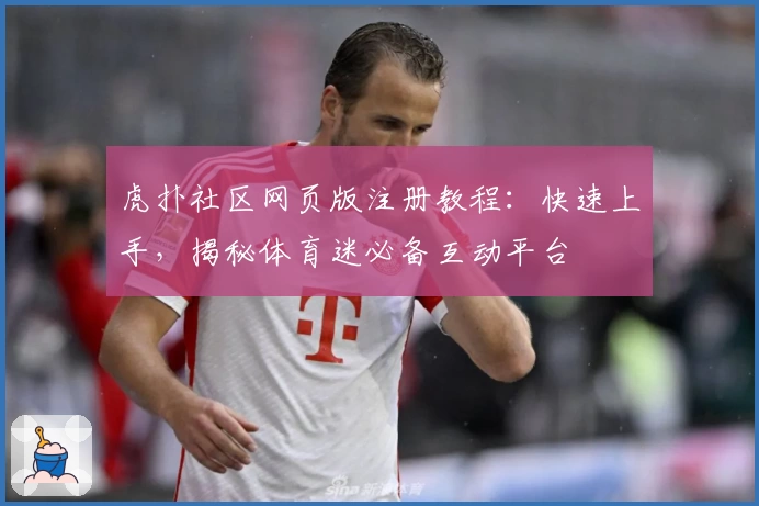 虎扑社区网页版注册教程：快速上手，揭秘体育迷必备互动平台