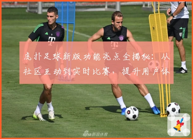 虎扑足球新版功能亮点全揭秘:从社区互动到实时比赛,提升用户体验的新突破