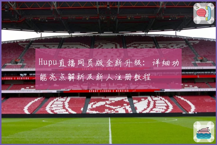 Hupu直播网页版全新升级：详细功能亮点解析及新人注册教程