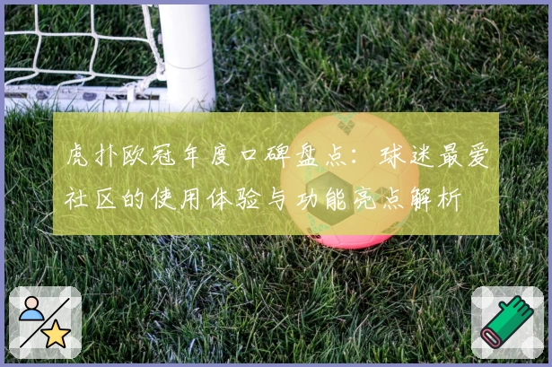 虎扑欧冠年度口碑盘点：球迷最爱社区的使用体验与功能亮点解析