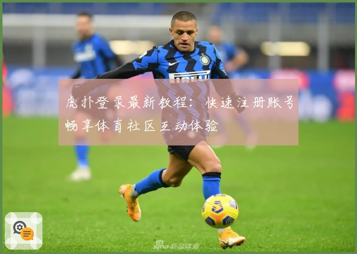 虎扑登录最新教程：快速注册账号畅享体育社区互动体验