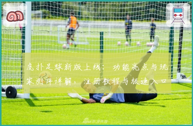 虎扑足球新版上线：功能亮点与玩家测评详解，注册教程与极速入口抢先看