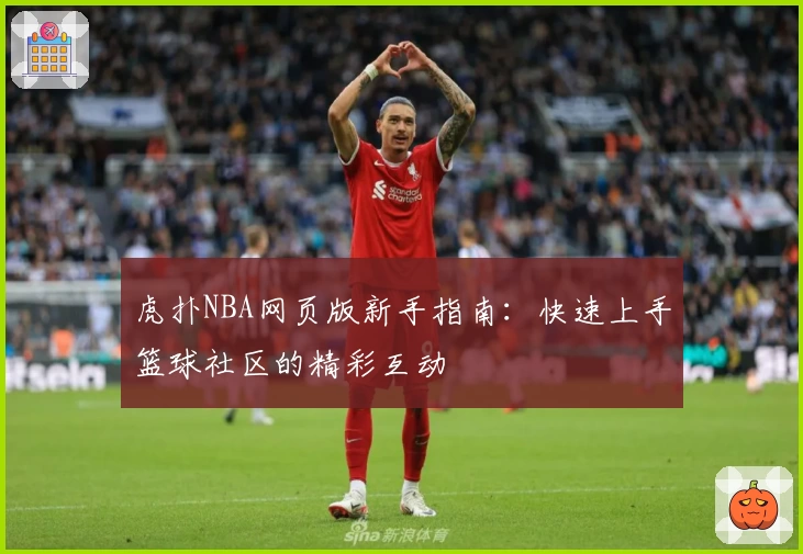虎扑NBA网页版新手指南：快速上手篮球社区的精彩互动