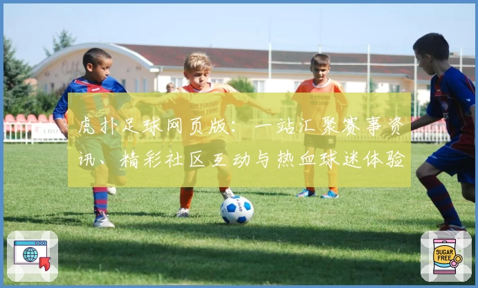 虎扑足球网页版：一站汇聚赛事资讯、精彩社区互动与热血球迷体验