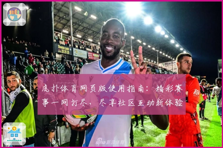 虎扑体育网页版使用指南:精彩赛事一网打尽,尽享社区互动新体验