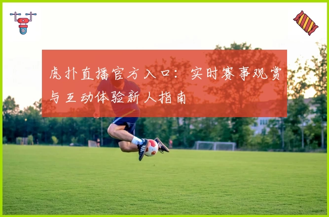 虎扑直播官方入口：实时赛事观赏与互动体验新人指南