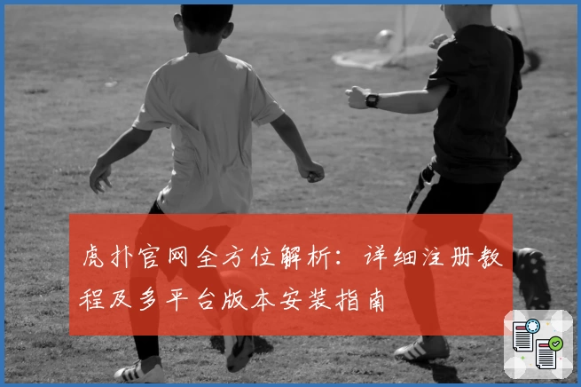 虎扑官网全方位解析：详细注册教程及多平台版本安装指南