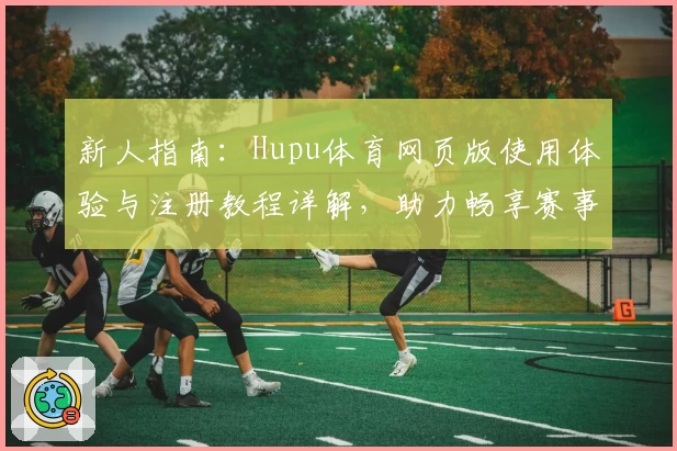 新人指南：Hupu体育网页版使用体验与注册教程详解，助力畅享赛事精彩瞬间