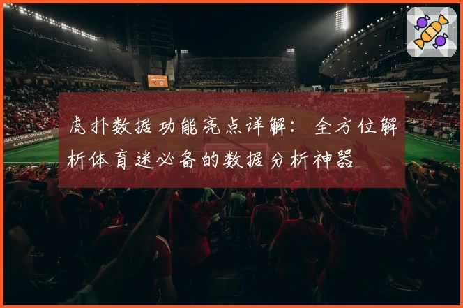 虎扑数据功能亮点详解：全方位解析体育迷必备的数据分析神器