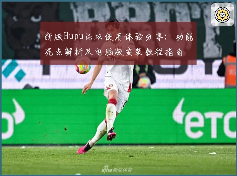 新版Hupu论坛使用体验分享：功能亮点解析及电脑版安装教程指南