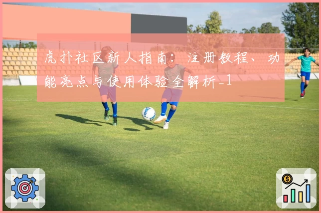 虎扑社区新人指南：注册教程、功能亮点与使用体验全解析_1