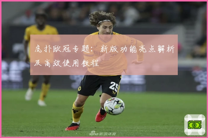 虎扑欧冠专题:新版功能亮点解析及高效使用教程
