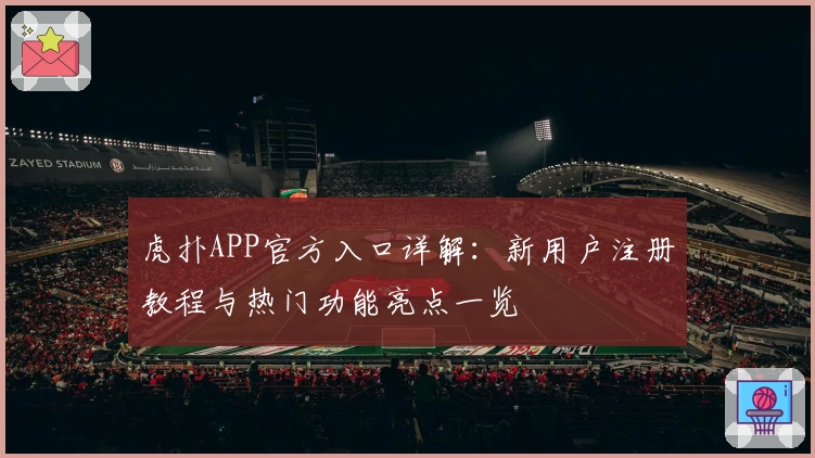 虎扑APP官方入口详解：新用户注册教程与热门功能亮点一览