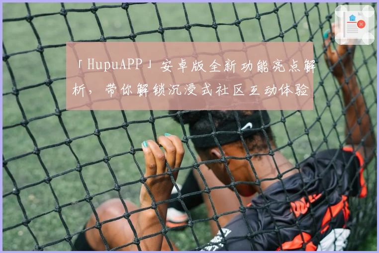 「HupuAPP」安卓版全新功能亮点解析,带你解锁沉浸式社区互动体验