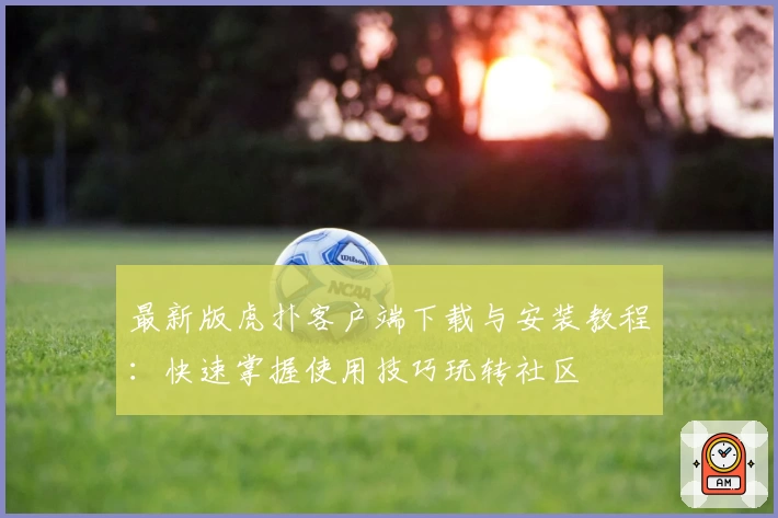 最新版虎扑客户端下载与安装教程：快速掌握使用技巧玩转社区