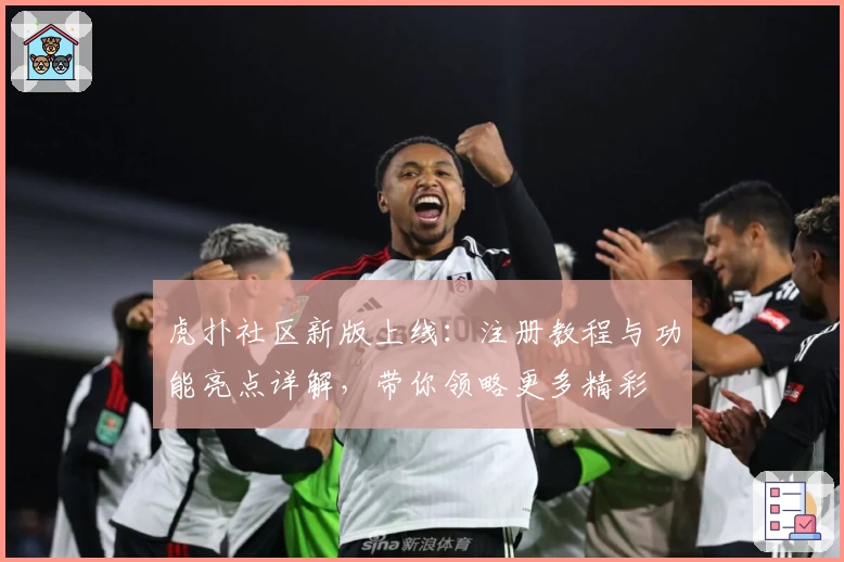 虎扑社区新版上线：注册教程与功能亮点详解，带你领略更多精彩