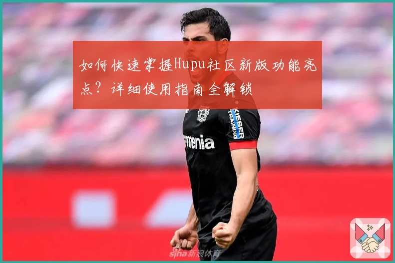 如何快速掌握Hupu社区新版功能亮点？详细使用指南全解锁