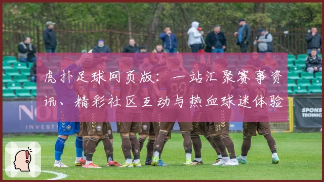 虎扑足球网页版：一站汇聚赛事资讯、精彩社区互动与热血球迷体验