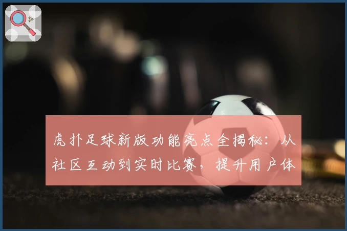 虎扑足球新版功能亮点全揭秘:从社区互动到实时比赛,提升用户体验的新突破