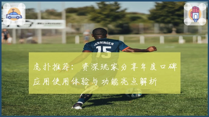 虎扑推荐：资深玩家分享年度口碑应用使用体验与功能亮点解析