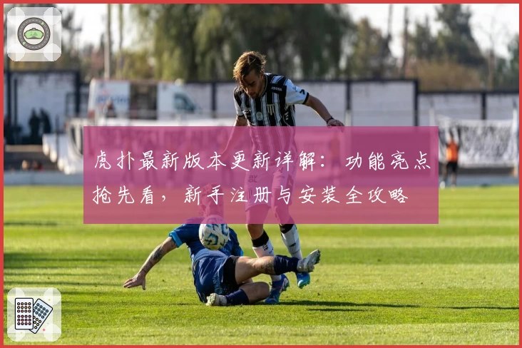 虎扑最新版本更新详解:功能亮点抢先看,新手注册与安装全攻略