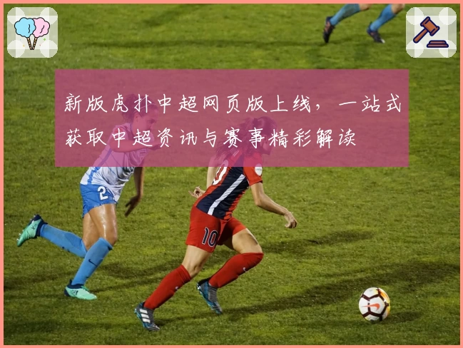 新版虎扑中超网页版上线，一站式获取中超资讯与赛事精彩解读